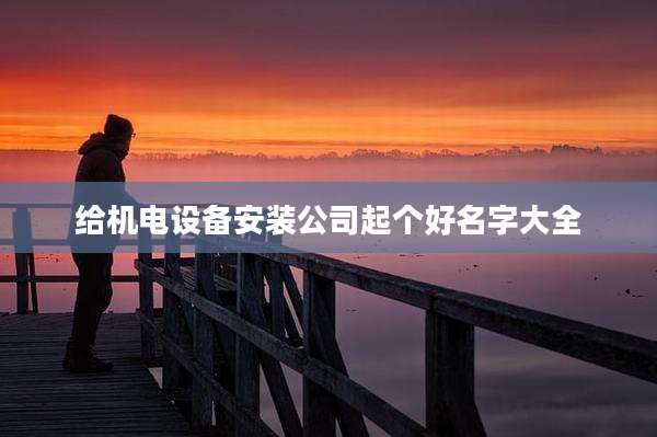 给机电设备安装公司起个好名字大全