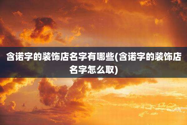 含诺字的装饰店名字有哪些(含诺字的装饰店名字怎么取)