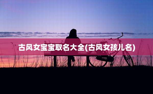 古风女宝宝取名大全(古风女孩儿名)
