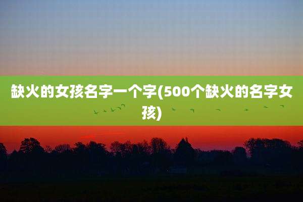 缺火的女孩名字一个字(500个缺火的名字女孩)