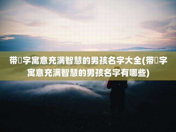 带彧字寓意充满智慧的男孩名字大全(带彧字寓意充满智慧的男孩名字有哪些)