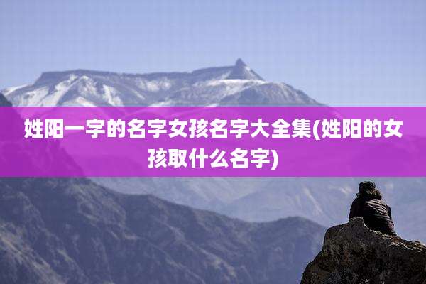 姓阳一字的名字女孩名字大全集(姓阳的女孩取什么名字)