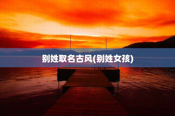 别姓取名古风(别姓女孩)
