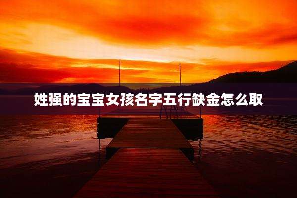 姓强的宝宝女孩名字五行缺金怎么取