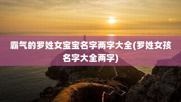 霸气的罗姓女宝宝名字两字大全(罗姓女孩名字大全两字)