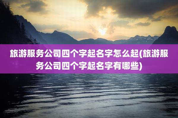 旅游服务公司四个字起名字怎么起(旅游服务公司四个字起名字有哪些)