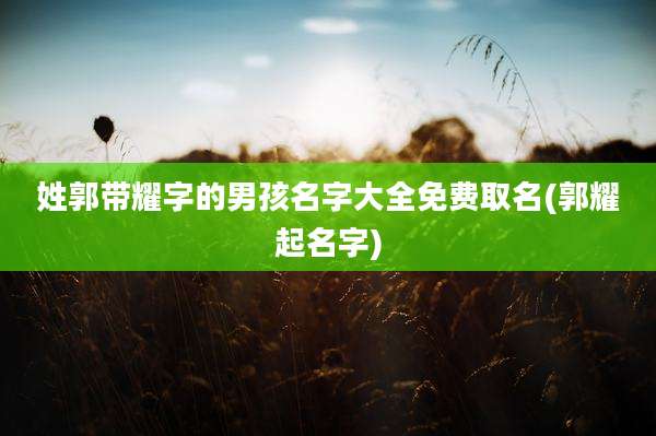 姓郭带耀字的男孩名字大全免费取名(郭耀起名字)