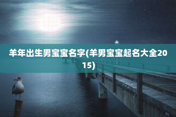 羊年出生男宝宝名字(羊男宝宝起名大全2015)