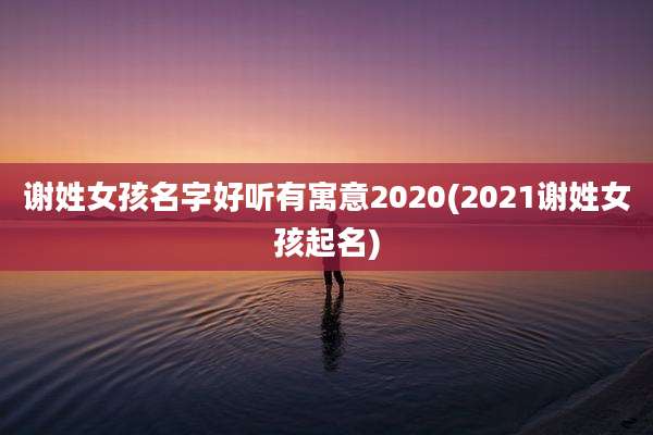 谢姓女孩名字好听有寓意2020(2021谢姓女孩起名)
