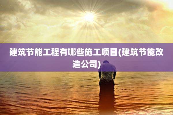 建筑节能工程有哪些施工项目(建筑节能改造公司)