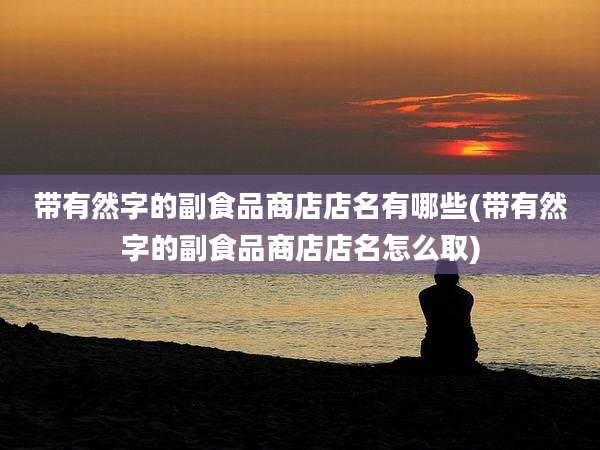 带有然字的副食品商店店名有哪些(带有然字的副食品商店店名怎么取)