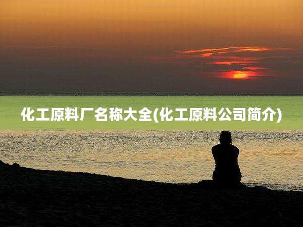 化工原料厂名称大全(化工原料公司简介)
