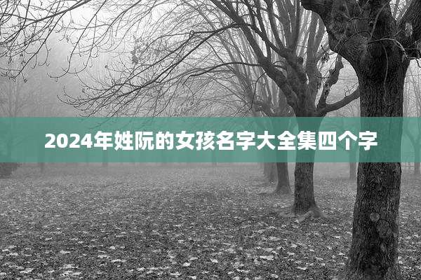 2024年姓阮的女孩名字大全集四个字