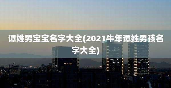 谭姓男宝宝名字大全(2021牛年谭姓男孩名字大全)