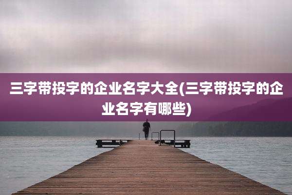 三字带投字的企业名字大全(三字带投字的企业名字有哪些)