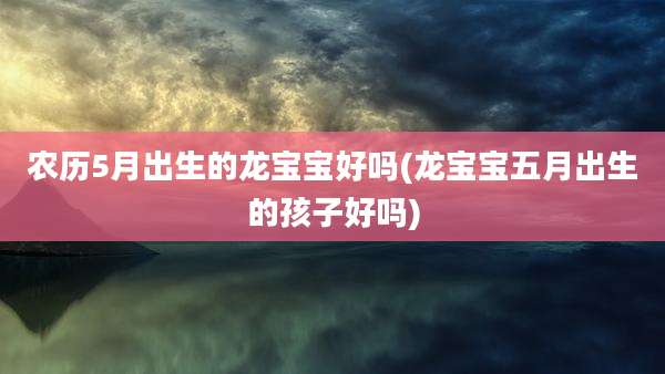 农历5月出生的龙宝宝好吗(龙宝宝五月出生的孩子好吗)