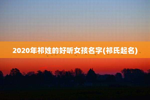 2020年祁姓的好听女孩名字(祁氏起名)