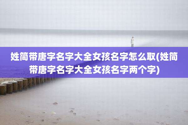 姓简带唐字名字大全女孩名字怎么取(姓简带唐字名字大全女孩名字两个字)