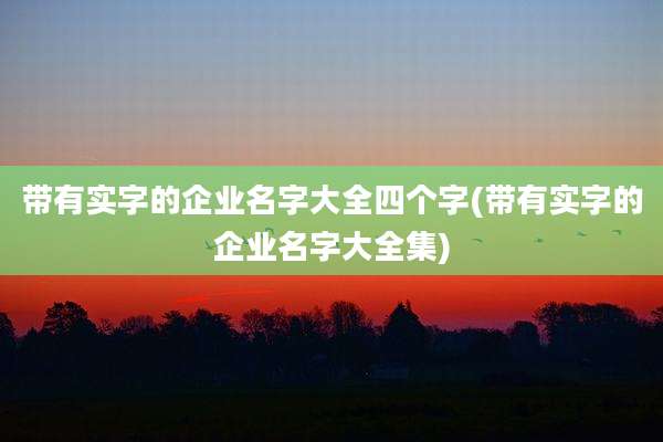 带有实字的企业名字大全四个字(带有实字的企业名字大全集)