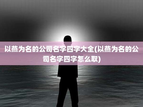 以燕为名的公司名字四字大全(以燕为名的公司名字四字怎么取)