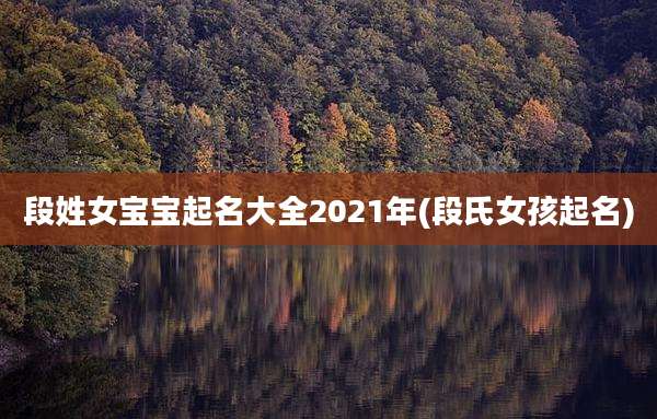 段姓女宝宝起名大全2021年(段氏女孩起名)