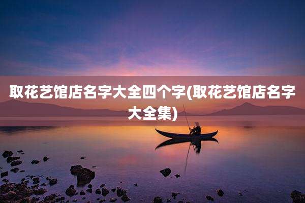 取花艺馆店名字大全四个字(取花艺馆店名字大全集)