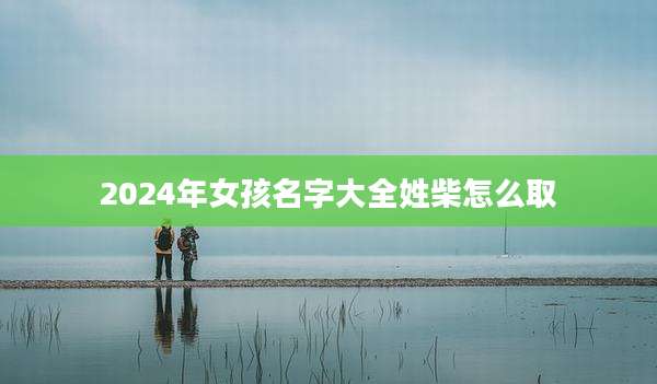 2024年女孩名字大全姓柴怎么取