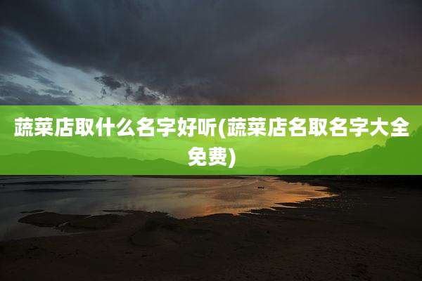 蔬菜店取什么名字好听(蔬菜店名取名字大全免费)