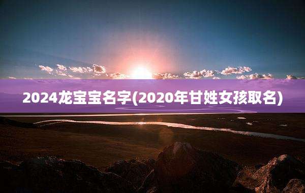 2024龙宝宝名字(2020年甘姓女孩取名)