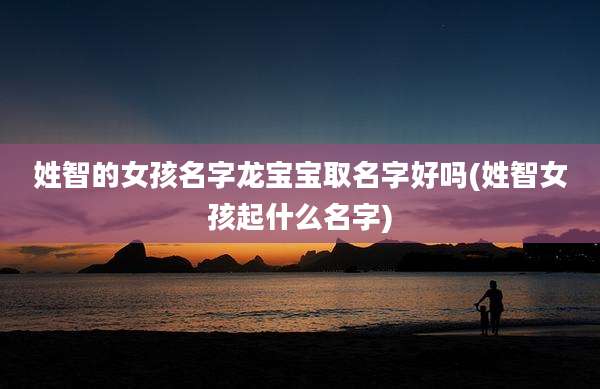 姓智的女孩名字龙宝宝取名字好吗(姓智女孩起什么名字)
