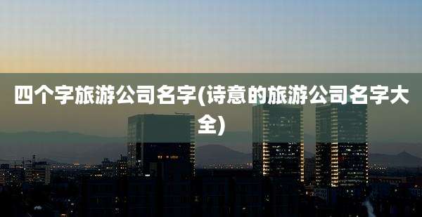 四个字旅游公司名字(诗意的旅游公司名字大全)