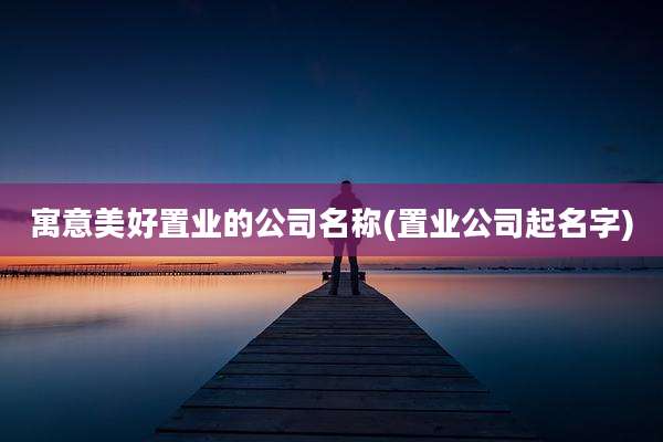 寓意美好置业的公司名称(置业公司起名字)