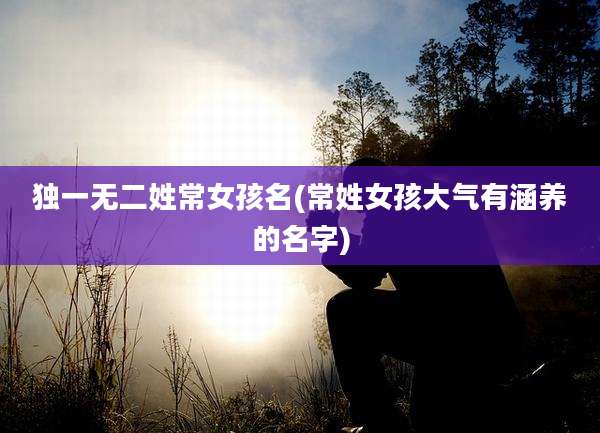 独一无二姓常女孩名(常姓女孩大气有涵养的名字)
