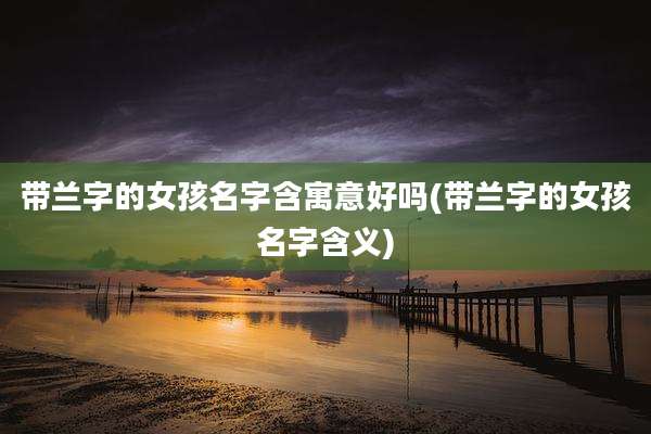 带兰字的女孩名字含寓意好吗(带兰字的女孩名字含义)