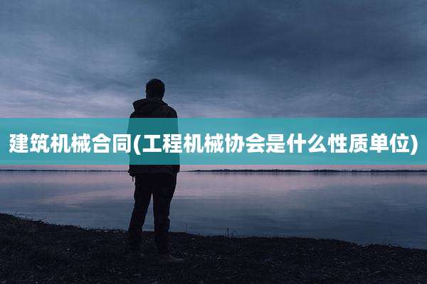建筑机械合同(工程机械协会是什么性质单位)