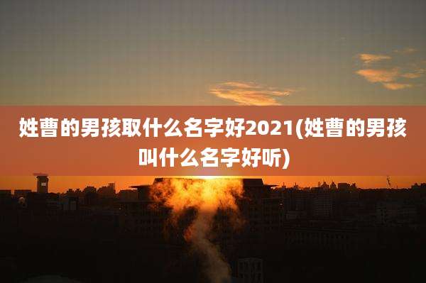 姓曹的男孩取什么名字好2021(姓曹的男孩叫什么名字好听)