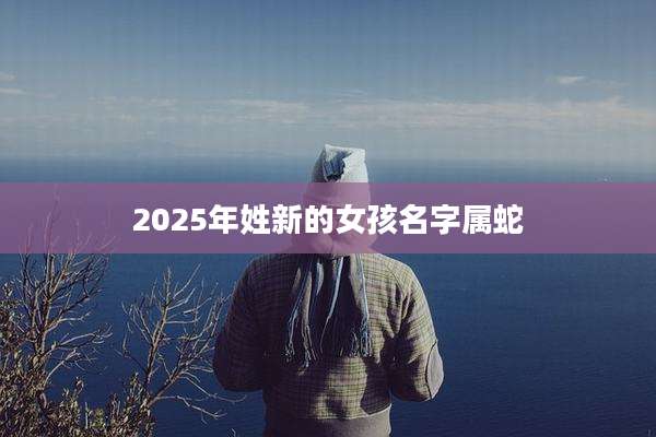 2025年姓新的女孩名字属蛇