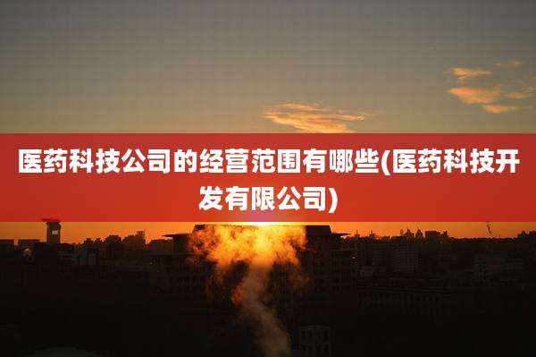 医药科技公司的经营范围有哪些(医药科技开发有限公司)