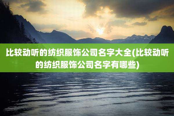 比较动听的纺织服饰公司名字大全(比较动听的纺织服饰公司名字有哪些)