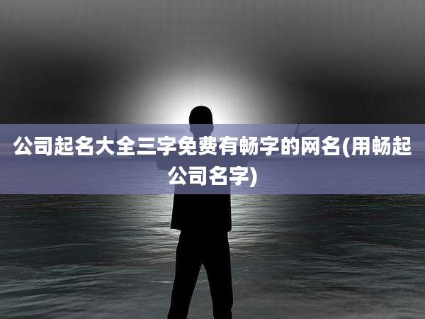 公司起名大全三字免费有畅字的网名(用畅起公司名字)