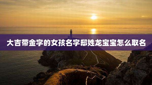 大吉带金字的女孩名字邸姓龙宝宝怎么取名