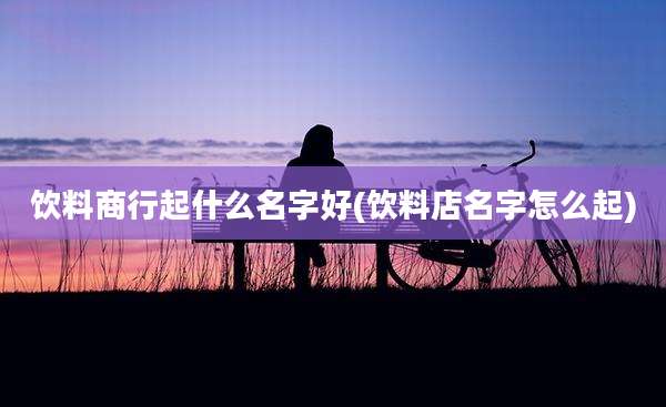 饮料商行起什么名字好(饮料店名字怎么起)
