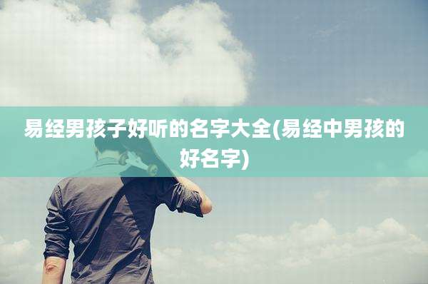 易经男孩子好听的名字大全(易经中男孩的好名字)