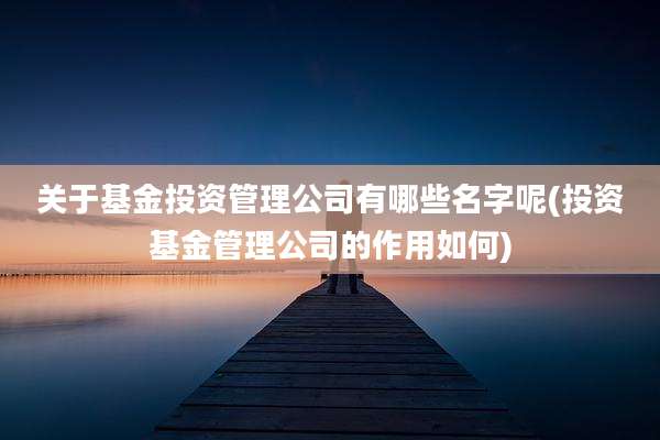 关于基金投资管理公司有哪些名字呢(投资基金管理公司的作用如何)