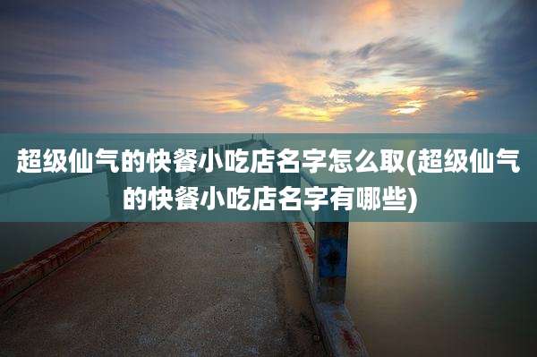 超级仙气的快餐小吃店名字怎么取(超级仙气的快餐小吃店名字有哪些)