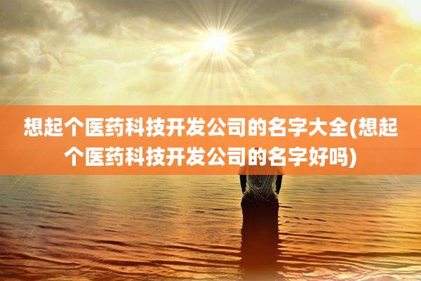 想起个医药科技开发公司的名字大全(想起个医药科技开发公司的名字好吗)