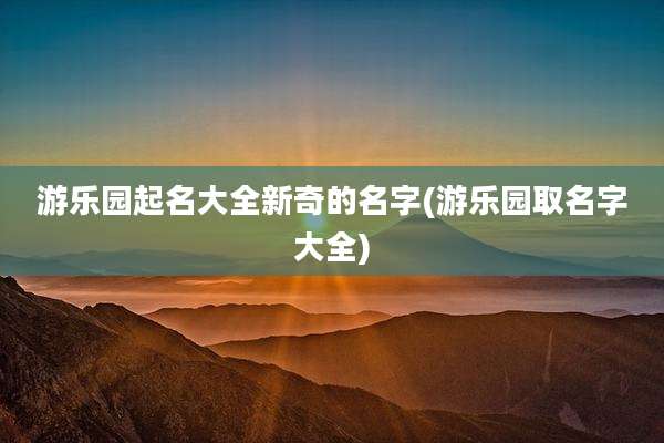 游乐园起名大全新奇的名字(游乐园取名字大全)