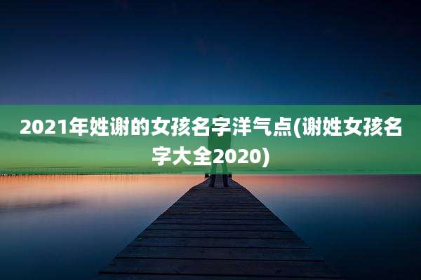 2021年姓谢的女孩名字洋气点(谢姓女孩名字大全2020)