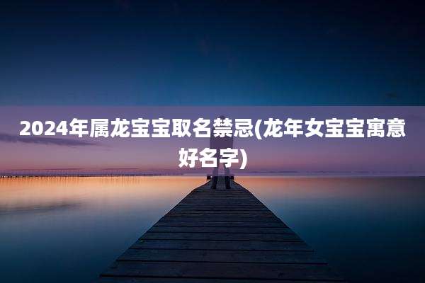 2024年属龙宝宝取名禁忌(龙年女宝宝寓意好名字)