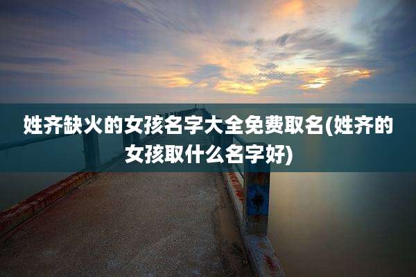 姓齐缺火的女孩名字大全免费取名(姓齐的女孩取什么名字好)